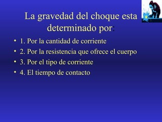 La gravedad del choque esta
determinado por:
•
•
•
•

1. Por la cantidad de corriente
2. Por la resistencia que ofrece el cuerpo
3. Por el tipo de corriente
4. El tiempo de contacto

 