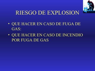RIESGO DE EXPLOSION
• QUE HACER EN CASO DE FUGA DE
GAS:
• QUE HACER EN CASO DE INCENDIO
POR FUGA DE GAS

 