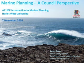 Marine Planning – A Council Perspective
James Green
Senior Policy Planner
Development and Marine Planning
Orkney Islands Council
A11MP Introduction to Marine Planning
Heriot Watt University
7 November 2016
 