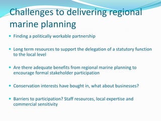Challenges to delivering regional
marine planning
 Finding a politically workable partnership
 Long term resources to su...