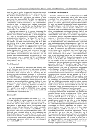 Evaluating the bio-hydrological impact of a cloud forest in central America using a semi-distributed water balance model
17
have been that the smaller the watershed, the faster the ground
water outflow and this appeared to be true in this case as well.
For the three small watersheds we used a half life of 5 days for
the linear reservoir and 3 days for the zero reservoir to drain
completely after a storm (Table 2), which were significantly
less than the calibrated parameters for WS1 with a half life of
70 days for the baseflow reservoir and 25 days for the interflow
reservoir to drain. The observed (black line) and the predicted
curve) are depicted in with the blue line (Fig. 2b)) and blue
circles (Fig. 3c)). The Nash Sutcliffe efficiency for daily values
was 0.76 and R2
= 0.90 (Table 3).
Using the same parameter set for rootzone storages and the
subsurface flow parameters as for WS2 with the adjusted con-
tributing areas determent before (Table 2), the hydrographs for
WS3 and WS4 were predicted. By comparing the observed and
predicted outflow in blue lines Figs 2c) and 2d), and blue cir-
cles in Figs 3c) and 3d), it is obvious that a relatively good fit
was obtained with Nash Sutcliffe efficiencies of 0.78 for WS3
and 0.90 for WS4 for daily values and R2
values near 0.80
(Table 3). The two overland flow peaks predicted in streamflow
at the end August and at the end of September in Fig. 2c) were
predicted by the model but not observed. The small dam at the
intake structure above the weir would have stored this small
overland flow volume. This structure was not observed until the
weir had been built and measuring the water intake was not
possible due to funding limitations. In watershed WS4 a good
fit was obtained when we assumed that 70% of hillslope area
was contributing to streamflow (Fig. 2d)), resulting in an effi-
ciency of 0.90 (Table 3).
Sensitivity analysis
In all four watersheds, the precipitation was assumed to be
evenly distributed across the watershed and that the imbalance
in the water balance was caused by deeper regional flows that
bypassed the weirs. However, there is a possibility that the
differences in the water balances are caused by the differences
in rainfall. Therefore we repeated the calibrations by assuming
the whole watershed is contributing flow (both runoff and
baseflow) to the weir and varied the amount of rainfall by mul-
tiplying the average rainfall by a constant. We kept all other
parameters the same as shown in Table 2. The best fit in Table
3 and Fig. 2 (purple line) and Fig. 3 (purple diamonds) was
obtained by taking 85% of the average rainfall for WS2 and
WS4 and 60% of the rainfall for WS3 (Table 3, third column)
Overall the measures of fit in are similar for the rainfall and
contributing area adjustments (Table 3).
DISCUSSION
The four neighboring headwater catchments (WS1, WS2,
WS3, and WS4, Fig. 1) together comprise an area of 880 ha and
are very similar geologically. All four watersheds are in a pro-
tected area and have never used for agriculture except for a
small section of WS4. Despite that the runoff response varied
greatly between WS1 and the three other smaller watersheds.
The main difference in the watersheds was that WS1 has a large
percentage of cloud forests and greater watershed area (635 ha),
while the other watersheds located at a lower elevation had
little cloud forest cover and were less than 100 ha each (Table
1). In addition, there was a rainfall gradient with approximately
17% less rainfall at the outlet of the watershed at 1350 m eleva-
tion than upper gage located at 1850 m or half way to the top of
the watershed (2270 m).
Rainfall and contributing area
While the water balance closed for the larger (635 ha) WS1
watershed it could not be closed for the other three smaller
watersheds. From other studies in cloud forest areas of Costa
Rica and the island of Guadalupe, it is known that significant
portions of water can bypass stream gages when the watersheds
are small and located in regions with volcanic soils (Schelle-
kens, 2006; Charlier, et al., 2008). In our study, there are two
possible causes for the failure to close the water balance. First,
and similar to the studies above, there is the possibility that not
all the watershed area is contributing to the gage (Table 3) and
second precipitation amounts used in the model are not repre-
sentative for the areas, as there was an increase in precipitation
with elevation. Note this gradient was not incorporated into the
model, as we did not have sufficient rain gages.
Assuming the average measured rainfall was representative
for the whole watershed, the water balance closed when in the
three smallest watersheds without cloud cover (WS2, WS3 and
WS4) only precipitation that fell on a fraction of the area was
contributing water to the stream gage (Table 2). For instance
for WS2, the contributing area for overland flow was 4% and
on 80% of the area the precipitation that was not lost as evapo-
ration became either interflow or baseflow. According to the
model, the remaining 16% of the WS2 watershed area contrib-
uted to deep percolation and did not flow through the gage
(Table 2). In WS3 and WS4 the contributing area for surface
runoff was 4%. In WS3 30% contributed to subsurface flow at
the gage and 66% became deep percolation. On 26% of the area
in watershed WS4, the rainfall was lost as evaporation and deep
percolation and did no flow through the gage. These fractions
of unaccounted water (i.e., deep percolation) fall in the same
range of the other cloud forest on volcanic soils in Costa Rica
and on Guadalupe (Schellekens, 2006; Charlier, et al., 2008).
Assuming that the whole watershed is contributing but the
rainfall varies we found that we needed to multiply the precipi-
tation by 0.85 for watersheds WS2 and WS4 and 0.60 for WS3
(Table 3). In contrast, for watershed WS1 we could not get a
better fit by reducing the rainfall amount. Thus, while keeping
the contributing area constant we could obtain the same fit for
WS2 and WS4 by decreasing the rainfall by realistic amounts
of approximately 15% for those watersheds that had significant
forest coverage at lower elevations (Table 3). WS3 had the
water supply system intercepting water before the weir so the
reduction factor of 0.60 appears to be realistic as well.
In the foregoing analysis we assumed that the precipitation
was equally distributed over the watershed (by averaging the
rainfall of the gage at 1350 m and the one at 1800 m), mainly
because measuring correctly precipitation in a cloud forest is
extremely difficult (Frumau et al., 2011). In reality rainfall
varies within a watershed and we need to examine what the
rainfall pattern is and what the effect is on the discharge.
Bruijnzeel et al. (2011) and Schellekens (2006) found both that
the windward facing slopes and higher elevation have increased
precipitation. In addition, Stadtmüller and Agudelo (1990)
reported for three plots with cloud forest in the Cerro Uyuca
Biological Reserve, CUBR 30 km south east of La Tigra Na-
tional Park that the annual precipitation from June 1987 to May
1988 was 2629 mm at the ridge and 1372 and 1892 mm at
lower elevations. In addition they found that in the rainy phase
of the monsoon from June to September only the precipitation
in July and August increased with elevation. In the dry time of
the year, the cloud forest intercepted more clouds from Novem-
ber to March and resulted in a doubling of the amount of mois-
ture input compared to non-cloud forest areas.
 