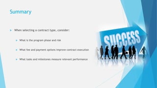 Summary
 When selecting a contract type, consider:
 What is the program phase and risk
 What fee and payment options improve contract execution
 What tasks and milestones measure relevant performance
 
