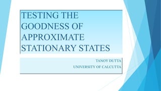 TESTING THE
GOODNESS OF
APPROXIMATE
STATIONARY STATES
TANOY DUTTA
UNIVERSITY OF CALCUTTA
 