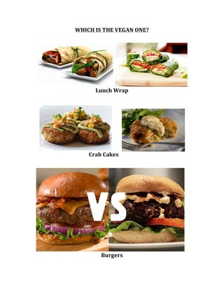 WHICH	
  IS	
  THE	
  VEGAN	
  ONE?	
  
	
  
Lunch	
  Wrap	
  
	
  
	
  
	
  	
  	
  	
  	
  	
  Crab	
  Cakes	
  
	
  
	
  
Burgers	
  
	
  
 