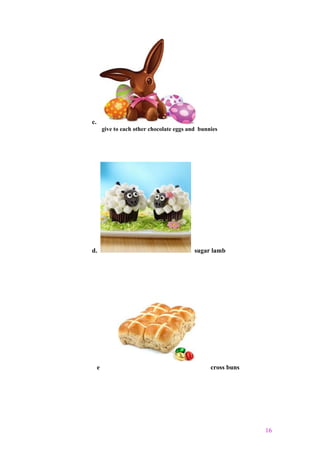 c.
give to each other chocolate eggs and bunnies
d. sugar lamb
e cross buns
16
 