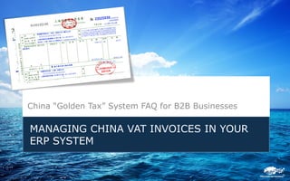 MANAGING CHINA VAT INVOICES IN YOUR
ERP SYSTEM
China “Golden Tax” System FAQ for B2B Businesses
 