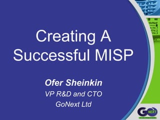 Creating A
Successful MISP
Ofer Sheinkin
VP R&D and CTO
GoNext Ltd
 
