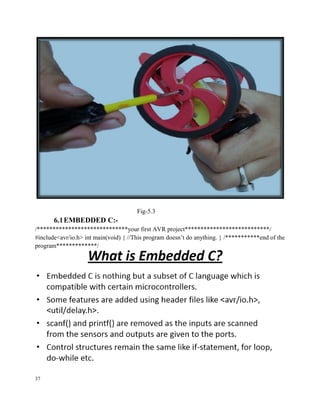Fig-5.3
6.1EMBEDDED C:-
/*****************************your first AVR project***************************/
#include<avr/io.h> int main(void) { //This program doesn’t do anything. } /***********end of the
program*************/
37
 