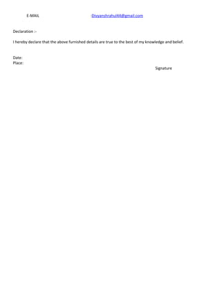 E-MAIL :Divyanshrahul44@gmail.com
Declaration :-
I hereby declare that the above furnished details are true to the best of my knowledge and belief.
Date:
Place:
Signature
 