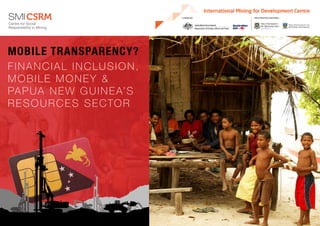 FINANCIAL INCLUSION,
MOBILE MONEY &
PAPUA NEW GUINEA’S
RESOURCES SECTOR
MOBILE TRANSPARENCY?
 