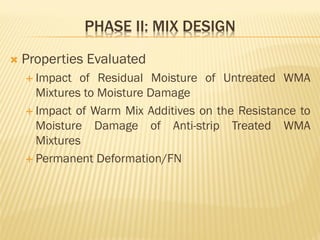 PHASE II: MIX DESIGN
 Properties Evaluated
 Impact of Residual Moisture of Untreated WMA
Mixtures to Moisture Damage
 Impact of Warm Mix Additives on the Resistance to
Moisture Damage of Anti-strip Treated WMA
Mixtures
 Permanent Deformation/FN
 