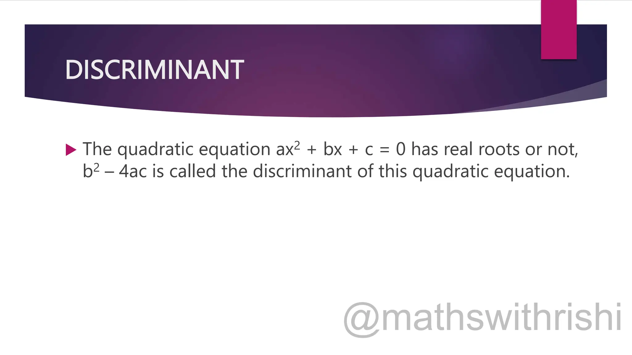 DISCRIMINANT
 The quadratic equation ax2 + bx + c = 0 has real roots or not,
b2 – 4ac is called the discriminant of this quadratic equation.
 