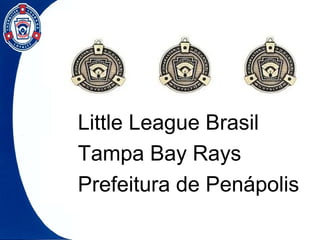 Little League Brasil
Tampa Bay Rays
Prefeitura de Penápolis
 