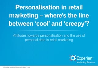 An Experian Marketing Services white paper | 2015
Personalisation in retail
marketing – where’s the line
between ‘cool’ and ‘creepy’?
Attitudes towards personalisation and the use of
personal data in retail marketing
 