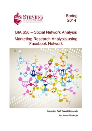 1
BIA 658 – Social Network Analysis
Marketing Research Analysis using
Facebook Network
Instructor: Prof. Yasuaki Sakamoto
By: Kanad Chatterjee
Spring
2014
 