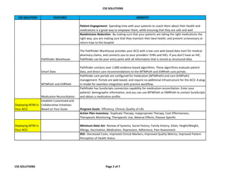 CSS SOLUTIONS
CSS SOLUTION FEATURES BENEFITS
Patient Engagement: Spending time with your patients to coach them about their health and
medications is a great way to empower them, while ensuring that they are safe and well
Readmission Reduction: By making sure that your patients are taking the right medications the
right way, you are making sure that they maintain their best health, and prevent unnecessary or
return trips to the hospital
Pathfinder Warehouse
The Pathfinder Warehouse provides your ACO with a low cost web based data mart for medical
pharmacy claims, and connects you to your providers' EHRs and HIEs. If you don't have an HIE,
Pathfinder can be your entry point with all information that is stored as structured data.
Smart Data
Pathfinder contains over 1,000 evidence-based algorithms. These algorithms evaluate patient
data, and direct care recommendations to the MTMPath and EHRPath care portals.
MTMPath and EHRPath
Pathfinder care portals are configured for medication (MTMPath) and care (EHRPath)
management. Portals are web-based, and require no additional infrastructure for the ACO. A plug-
in model for seamless integration with practice workflow.
Medication Reconciliation
Pathfinder has SureScripts connection capability for medication reconciliation. Enter your
patients' demographic information, and you can use MTMPath or EMRPath to contact SureScripts
and obtain a medication profile.
Deploying MTM in
Your ACO
Establish Customized and
Collaborative Initiatives
Based on Your Goals Program Goals: Efficiency, Clinical, Quality of Life
Action Plan Inventory: Duplicate Therapy, Inappropriate Therapy, Cost Effectiveness,
Therapeutic Monitoring, Therapeutic Use, Adverse Effects, Disease Specific
Deploying MTM in
Your ACO
Minimum Data Set: Review of Systems, Social History, Family History, Vitals, Height/Weight,
Allergy, Vaccination, Medication, Depression, Adherence, Pain Assessment
ROI: Decreased Costs, Improved Clinical Markers, Improved Quality Metrics, Improved Patient
Perception of Health Status
CSS SOLUTIONS Page 2 of 7
 
