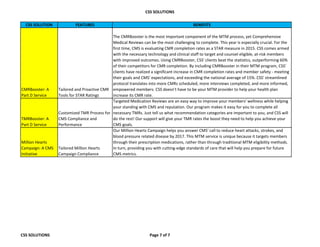 CSS SOLUTIONS
CSS SOLUTION FEATURES BENEFITS
CMRBooster: A
Part D Service
Tailored and Proactive CMR
Tools for STAR Ratings
The CMRBooster is the most important component of the MTM process, yet Comprehensive
Medical Reviews can be the most challenging to complete. This year is especially crucial. For the
first time, CMS is evaluating CMR completion rates as a STAR measure in 2015. CSS comes armed
with the necessary technology and clinical staff to target and counsel eligible, at-risk members
with improved outcomes. Using CMRBooster, CSS' clients beat the statistics, outperforming 60%
of their competitors for CMR completion. By including CMRBooster in their MTM program, CSS'
clients have realized a significant increase in CMR completion rates and member safety - meeting
their goals and CMS' expectations, and exceeding the national average of 15%. CSS' streamlined
protocol translates into more CMRs scheduled, more interviews completed, and more informed,
empowered members. CSS doesn't have to be your MTM provider to help your health plan
increase its CMR rate.
TMRBooster: A
Part D Service
Customized TMR Process for
CMS Compliance and
Performance
Targeted Medication Reviews are an easy way to improve your members' wellness while helping
your standing with CMS and reputation. Our program makes it easy for you to complete all
necessary TMRs. Just tell us what recommendation categories are important to you, and CSS will
do the rest! Our support will give your TMR rates the boost they need to help you achieve your
CMS goals.
Million Hearts
Campaign: A CMS
Initiative
Tailored Million Hearts
Campaign Compliance
Our Million Hearts Campaign helps you answer CMS' call to reduce heart attacks, strokes, and
blood pressure related disease by 2017. This MTM service is unique because it targets members
through their prescription medications, rather than through traditional MTM eligibility methods.
In turn, providing you with cutting-edge standards of care that will help you prepare for future
CMS metrics.
CSS SOLUTIONS Page 7 of 7
 