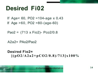 Desired Fi02
14
If Age< 60, PO2 =104-age x 0.43
If Age >60, PO2 =80-(age-60)
Pao2 = (713 x Fio2)- Pco2/0.8
A2a2= PAo2/Pao2
Desired Fio2=
[(pO2/A2a2+pCO2/0.8)/713]x100%
 