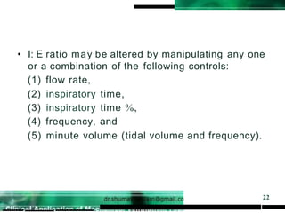• I: E ratio may be altered by manipulating any one
or a combination of the following controls:
(1) flow rate,
(2) inspiratory time,
(3) inspiratory time %,
(4) frequency, and
(5) minute volume (tidal volume and frequency).
22
 