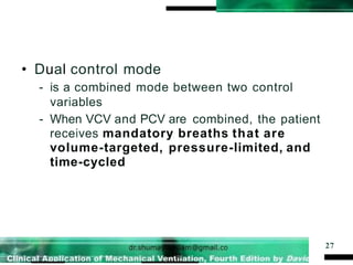 • Dual control mode
- is a combined mode between two control
variables
- When VCV and PCV are combined, the patient
receives mandatory breaths that are
volume-targeted, pressure-limited, and
time-cycled
27
 