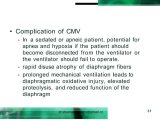 • Complication of CMV
- In a sedated or apneic patient, potential for
apnea and hypoxia if the patient should
become disconnected from the ventilator or
the ventilator should fail to operate.
- rapid disuse atrophy of diaphragm fibers
- prolonged mechanical ventilation leads to
diaphragmatic oxidative injury, elevated
proteolysis, and reduced function of the
diaphragm
31
 