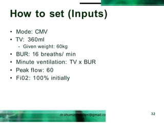 How to set (Inputs)
32
• Mode: CMV
• TV: 360ml
- Given weight: 60kg
• BUR: 16 breaths/ min
• Minute ventilation: TV x BUR
• Peak flow: 60
• Fi02: 100% initially
 