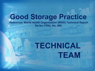 Good Storage Practice
Reference: World Health Organization (WHO) Technical Report
Series (TRS), No. 908
TECHNICAL
TEAM
 