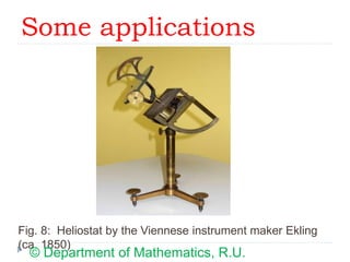Some applications
Fig. 8: Heliostat by the Viennese instrument maker Ekling
(ca. 1850)
© Department of Mathematics, R.U.
 