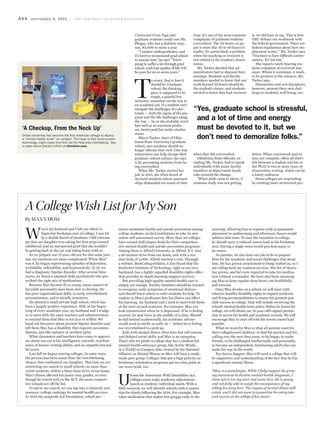 A44 september 4, 2015 | the chronicle of higher education
graduate students could cost Mr.
Phipps, who has a diabetic step-
son, $3,000 or more a year.
“I mentor undergraduates, and
it’s hard to recommend grad school
to anyone now,” he says. “You’re
going to suffer a lot through grad
school, and your quality of life will
be poor for six or seven years.”
T
o some, that is how it
should be. Graduate
school, the thinking
goes, is supposed to be
rough, a painful but
necessary marathon on the way to
an academic job. If a student can’t
navigate the challenges of a doc-
torate — both the rigors of the pro-
gram and the life challenges along
the way — he or she probably won’t
fare well as an assistant profes-
sor, better paid but under similar
stress.
Sheryl Tucker, dean of Okla-
homa State University’s graduate
school, says academe should no
longer tolerate that view. One way
universities can help change their
graduate-school culture, she says,
is by preventing students from be-
ing overworked.
When Ms. Tucker started her
job, in 2011, she often heard of
doctoral students whose assistant-
ships demanded too much of their
time. It’s one of the most common
complaints of graduate students
everywhere: The 20 hours on pa-
per is more like 30 or 40 hours in
reality. It’s particularly a problem
when the teaching or research is
not related to the student’s disser-
tation.
Ms. Tucker decided that ad-
ministrators had to sharpen their
message: Students and faculty
members needed to know that any
work beyond 20 hours should be
the student’s choice, and students
needed to know they had recourse
when they felt overworked.
Oklahoma State officials, in-
cluding Ms. Tucker, had to speak
individually with many faculty
members or department heads
who resisted the change.
“When push came to shove, if
someone really was not getting
it, we did have to say, ‘This is how
OSU defines our workweek with
the federal government. There are
federal regulations about how em-
ployment works,’ ” Ms. Tucker says.
“You have to have difficult conver-
sations. It’s not fun.”
She reports rarely hearing stu-
dents complain of overwork any-
more. Where it continues, it tends
to be greatest in the sciences, Ms.
Tucker says.
Humanities and arts disciplines,
however, present their own chal-
lenge to students’ well-being: iso-
lation. When coursework and ex-
ams are complete, often all that’s
left between a student and his or
her Ph.D. is two or more years of
dissertation writing, which can be
a lonely endeavor.
Some colleges are responding
by creating more-structured pro-
“Yes, graduate school is stressful,
and a lot of time and energy
must be devoted to it, but we
don’t need to demoralize folks.”
ACollegeWishListforMySon
W
hen my husband and I left our eldest to
begin her freshman year of college, I was hit
by a double barrel of emotions. I felt extreme
joy that our daughter was taking her first steps toward
adulthood, and an unexpected grief that she wouldn’t
be getting back in the car and riding home with us.
As we prepare our 17-year-old son for this same jour-
ney, my emotions are more complicated. When Max*
was 8, he began experiencing episodes of depression,
irritability, inflexibility, and hyperactivity. At 12, we
had a diagnosis: bipolar disorder. After several false
starts, we found a talented child psychiatrist who pre-
scribed the right mix of medications.
Because Max became ill so young, many aspects of
his adult personality have been slow to develop. He
has poor organizational skills, is easily overwhelmed,
procrastinates, and is socially immature.
He attends a small private high school, which has
been a largely positive experience. Still, at the begin-
ning of every academic year, my husband and I trudge
in to meet with the same teachers and administrators
to remind them that Max is not lazy or willful. We
hand out literature about juvenile bipolar disorder and
tell them Max has a disability that requires accommo-
dations, just like epilepsy or cerebral palsy.
What classmates and teachers have come to appreci-
ate about our son is his intelligence, warmth, mordant
sense of humor, writing ability, and an empathy beyond
his years.
Last fall we began touring colleges. In some ways,
the process has been easier than the overwhelming
choices that confronted our daughter. This time we are
restricting our search to small schools, no more than
5,000 students, within a three-hour drive of our home.
Max’s illness affected his junior-year grades, so even
though he scored well on the ACT, the more competi-
tive schools are off the list.
To aid in our search, we can tap into a relatively new
resource: college rankings for mental-health services.
In 2013 the nonprofit Jed Foundation, which pro-
motes emotional health and suicide prevention among
college students, invited institutions to take its new
online self-assessment survey. More than 40 colleges
have earned JedCampus Seals for their comprehen-
sive mental-health and suicide-prevention programs.
Among them is Alfred University, in Alfred, N.Y. Just
a 90-minute drive from our home, and with a stu-
dent body of 2,000, Alfred merited a visit. Through
a website, BestCollegesOnline, I also found that the
Rochester Institute of Technology, right in our own
backyard, has a highly regarded disability-rights office
that provides in-depth learning-support services.
But providing high-quality mental-health care is
simply not enough. Faculty members should be trained
to recognize early symptoms of emotional distress
and should know where to refer students for help. To
explain to Max’s professors how his illness can affect
his learning, my husband and I need to meet with them
at the start of each semester. For instance, Max can
look uninterested when he is depressed. If he is feeling
anxious, he may leave in the middle of a class. Should
he fall behind academically, his academic adviser
would need to notify us early on — before he is feeling
too overwhelmed to catch up.
Kids with mental illness often have low self-esteem
and delayed social skills, and Max is no exception.
That’s why we prefer a college that has a student-led
mental-health-advocacy group, like Active Minds,
or a NAMI on Campus club, created by the National
Alliance on Mental Illness, so Max will have a ready-
made peer group. Colleges that put a high priority on
freshman-orientation programs get an extra point in
our score book, too.
U
nder the Americans With Disabilities Act,
colleges must make academic adjustments
based on students’ individual needs. With a
little research, we will identify schools with a reputa-
tion for closely following the ADA. For example, Max
takes medication that makes him groggy early in the
morning. Allowing him to register early to guarantee
placement in midmorning and afternoon classes would
address that issue. To ease the transition to college,
he should carry a reduced course load in his freshman
year. Having a single room would give him space to
de-stress.
As parents, we also have our job to do to prepare
Max for the academic and social challenges that await
him. He has grown accustomed to being waited on, so I
am rolling back my waitress services. His list of chores
has grown, and he’s now expected to take his medica-
tion without a reminder. We have also been encourag-
ing Max to keep regular sleep hours, eat healthfully,
and exercise.
Once Max decides on a school, we will meet with
whoever handles disability rights to request academic
and living accommodations to ensure his greatest pos-
sible success in college. That will include reviewing the
school’s mental-health-leave policy. Before he leaves for
college, we will obtain our 18-year-old’s signed permis-
sion to access his health and academic records. We will
encourage Max to start off with the lowest course load
possible.
What we want for Max is what all parents want for
their collegebound children: to find his passion and his
calling over the next four years; to be happy, to make
friends, to be challenged intellectually and personally;
to become an independent, functioning adult who can
make his way in the world.
For that to happen, Max will need a college that will
be supportive and understanding of the fact that he has
a significant mental illness.
*Max is a pseudonym. While I fully support the grow-
ing movement to disclose mental-health diagnoses, I
chose not to use my son’s real name here. He is young
and not fully able to weigh the consequences of my
telling his story here. The stigma of mental illness still
exists, and I did not want to jeopardize his entry into
and success at the college of his choice.
By MAX’S MOM
Continued From Page A42
‘A Checkup, From the Neck Up’
Drexel University has become the first American college to deploy
a “mental-health kiosk” on campus. The hope is that touch-screen
technology might make that first call for help less intimidating. See
a video about Drexel’s effort at chronicle.com.
 