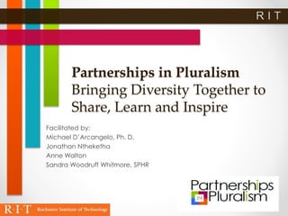 Partnerships in Pluralism
Bringing Diversity Together to
Share, Learn and Inspire
Facilitated by:
Michael D’Arcangelo, Ph. D.
Jonathan Ntheketha
Anne Walton
Sandra Woodruff Whitmore, SPHR
 