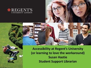 Accessibility at Regent’s University
(or learning to love the workaround)
Susan Hastie
Student Support Librarian
 