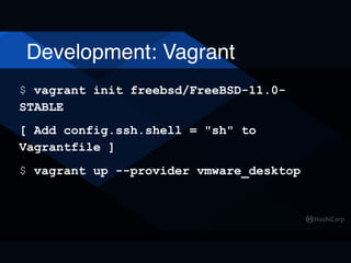 Development: Vagrant
$ vagrant init freebsd/FreeBSD-11.0-
STABLE
[ Add config.ssh.shell = "sh" to
Vagrantfile ]
$ vagrant up --provider vmware_desktop
 