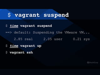 $ vagrant suspend
$ time vagrant suspend
==> default: Suspending the VMware VM...
2.85 real 2.05 user 0.21 sys
$ time vagrant up
$ vagrant ssh
 