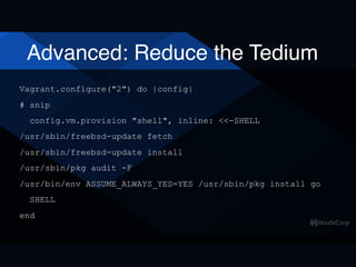 Advanced: Reduce the Tedium
Vagrant.configure("2") do |config|
# snip
config.vm.provision "shell", inline: <<-SHELL
/usr/sbin/freebsd-update fetch
/usr/sbin/freebsd-update install
/usr/sbin/pkg audit -F
/usr/bin/env ASSUME_ALWAYS_YES=YES /usr/sbin/pkg install go
SHELL
end
 