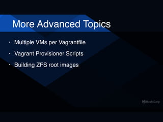 More Advanced Topics
• Multiple VMs per Vagrantﬁle
• Vagrant Provisioner Scripts
• Building ZFS root images
 