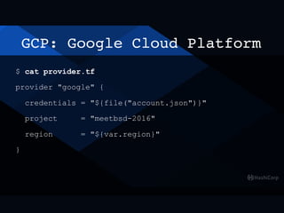 GCP: Google Cloud Platform
$ cat provider.tf
provider "google" {
credentials = "${file("account.json")}"
project = "meetbsd-2016"
region = "${var.region}"
}
 