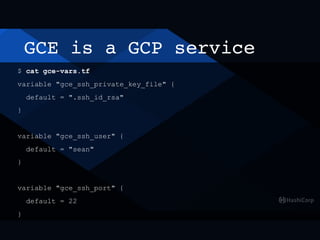 GCE is a GCP service
$ cat gce-vars.tf
variable "gce_ssh_private_key_file" {
default = ".ssh_id_rsa"
}
variable "gce_ssh_user" {
default = "sean"
}
variable "gce_ssh_port" {
default = 22
}
 