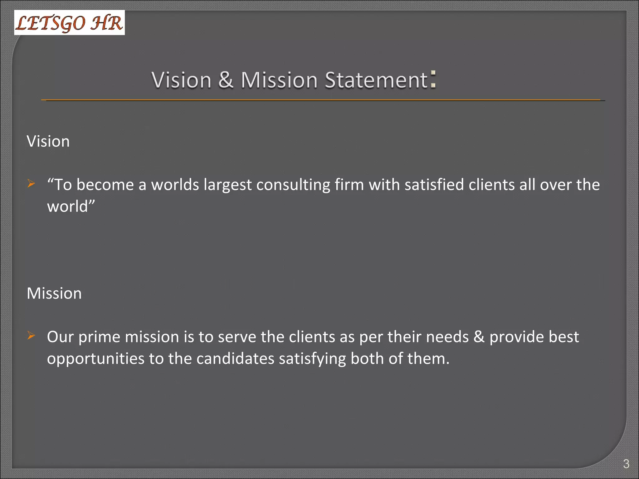 Vision
 “To become a worlds largest consulting firm with satisfied clients all over the
world”
Mission
 Our prime mission is to serve the clients as per their needs & provide best
opportunities to the candidates satisfying both of them.
3
 