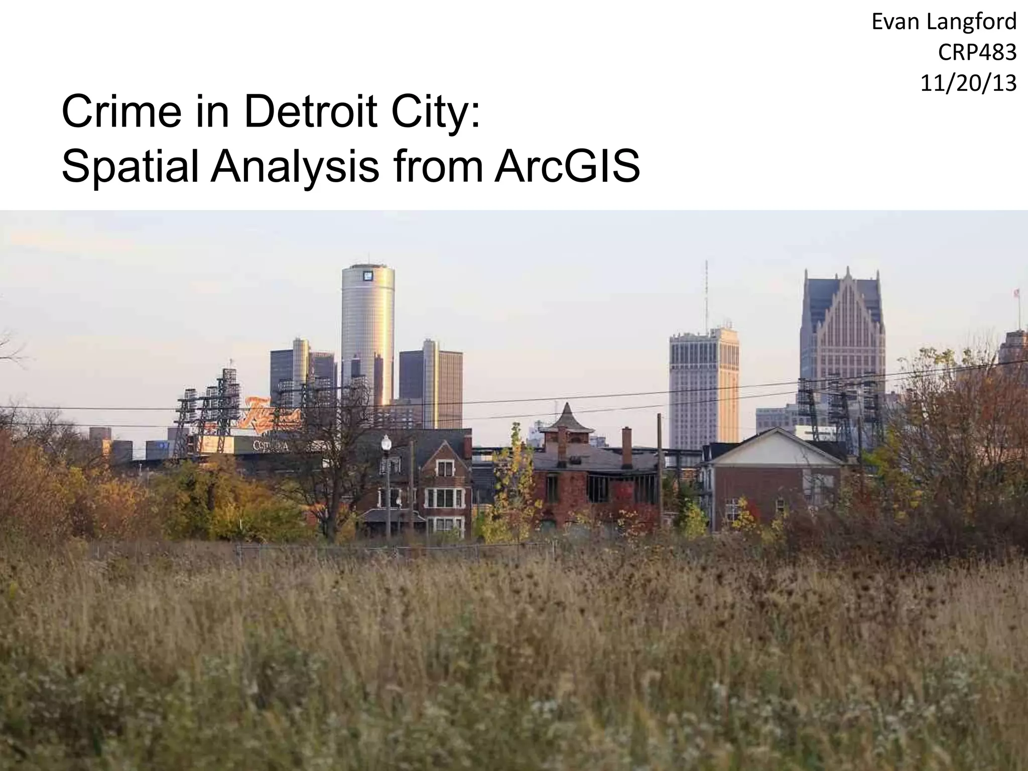 Crime in Detroit City:
Spatial Analysis from ArcGIS
Evan Langford
CRP483
11/20/13