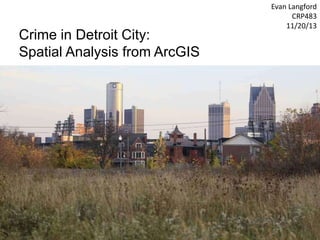 Crime in Detroit City:
Spatial Analysis from ArcGIS
Evan Langford
CRP483
11/20/13
 