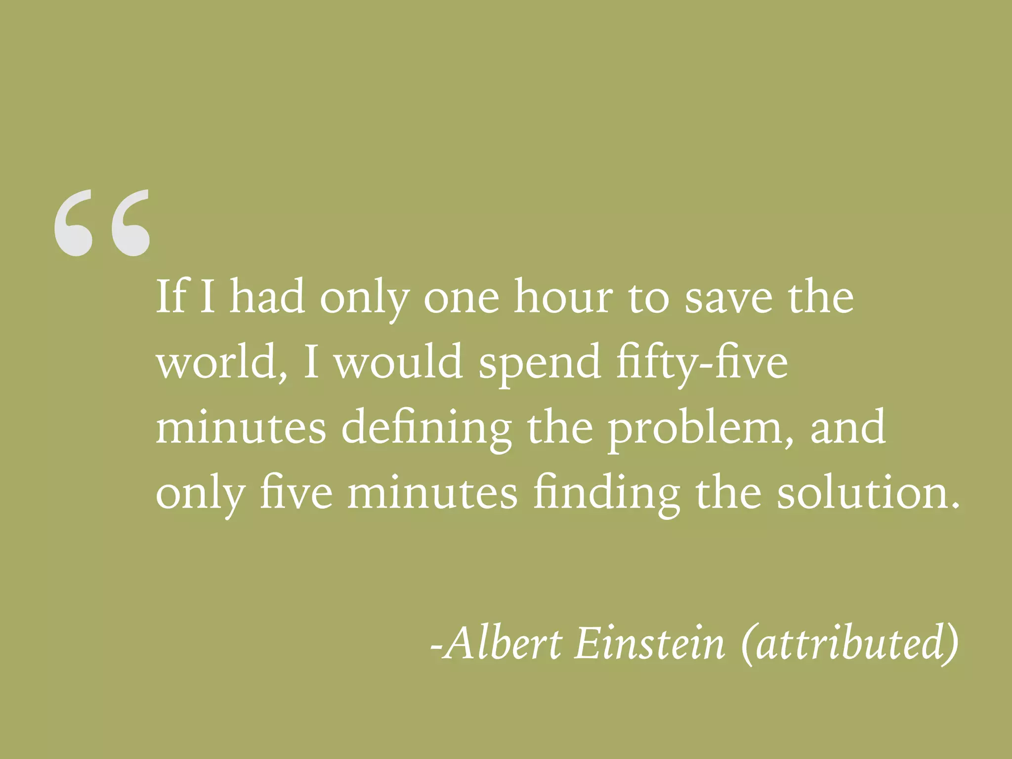 “If I had only one hour to save the
world, I would spend ﬁfty-ﬁve
minutes deﬁning the problem, and
only ﬁve minutes ﬁnding the solution.
-Albert Einstein (attributed)
 
