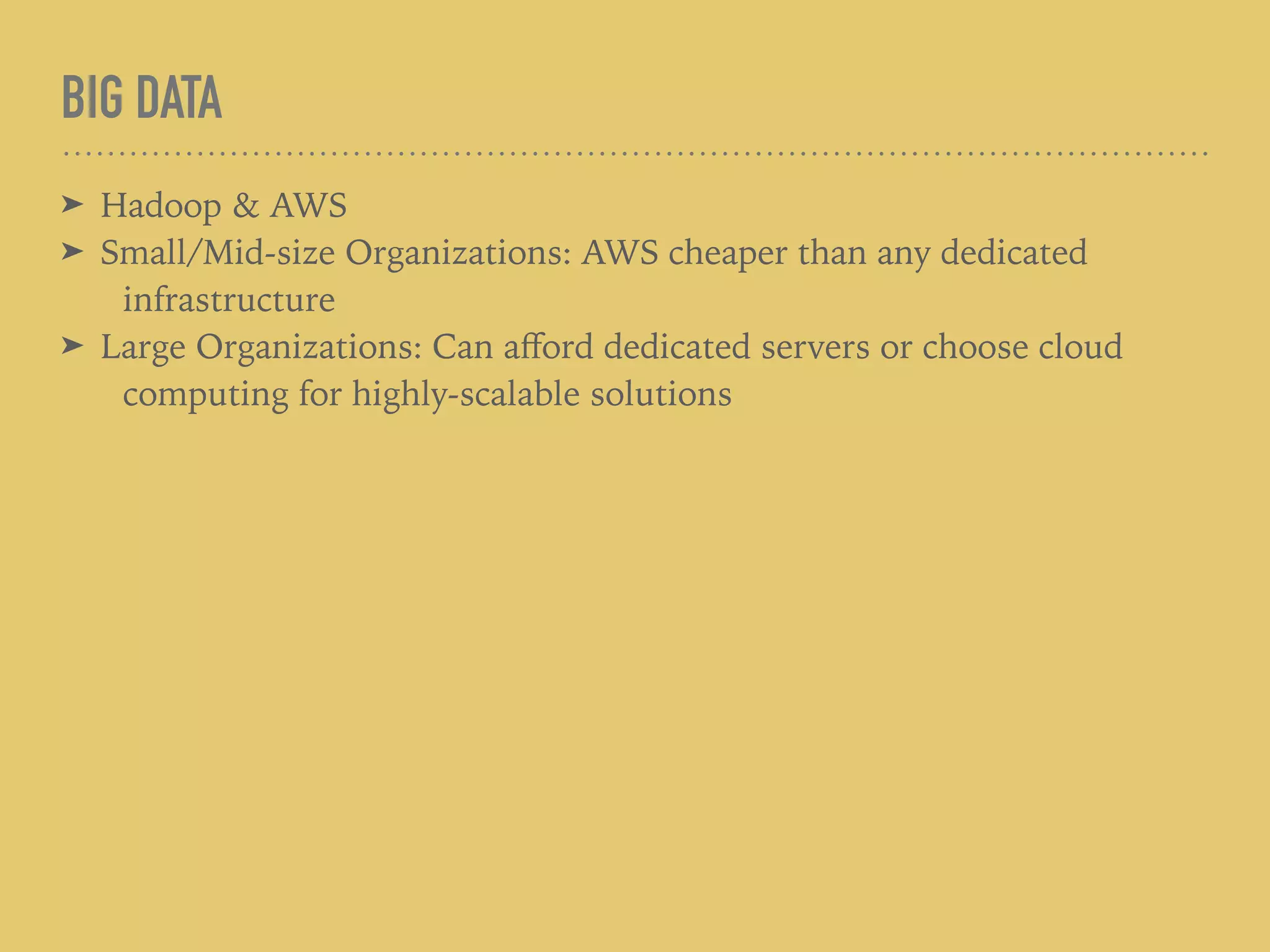 BIG DATA
➤ Hadoop & AWS
➤ Small/Mid-size Organizations: AWS cheaper than any dedicated
infrastructure
➤ Large Organizations: Can aﬀord dedicated servers or choose cloud
computing for highly-scalable solutions
 
