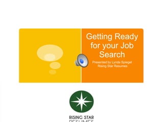 Getting Ready
for your Job
Search
Presented by Lynda Spiegel
Rising Star Resumes
 