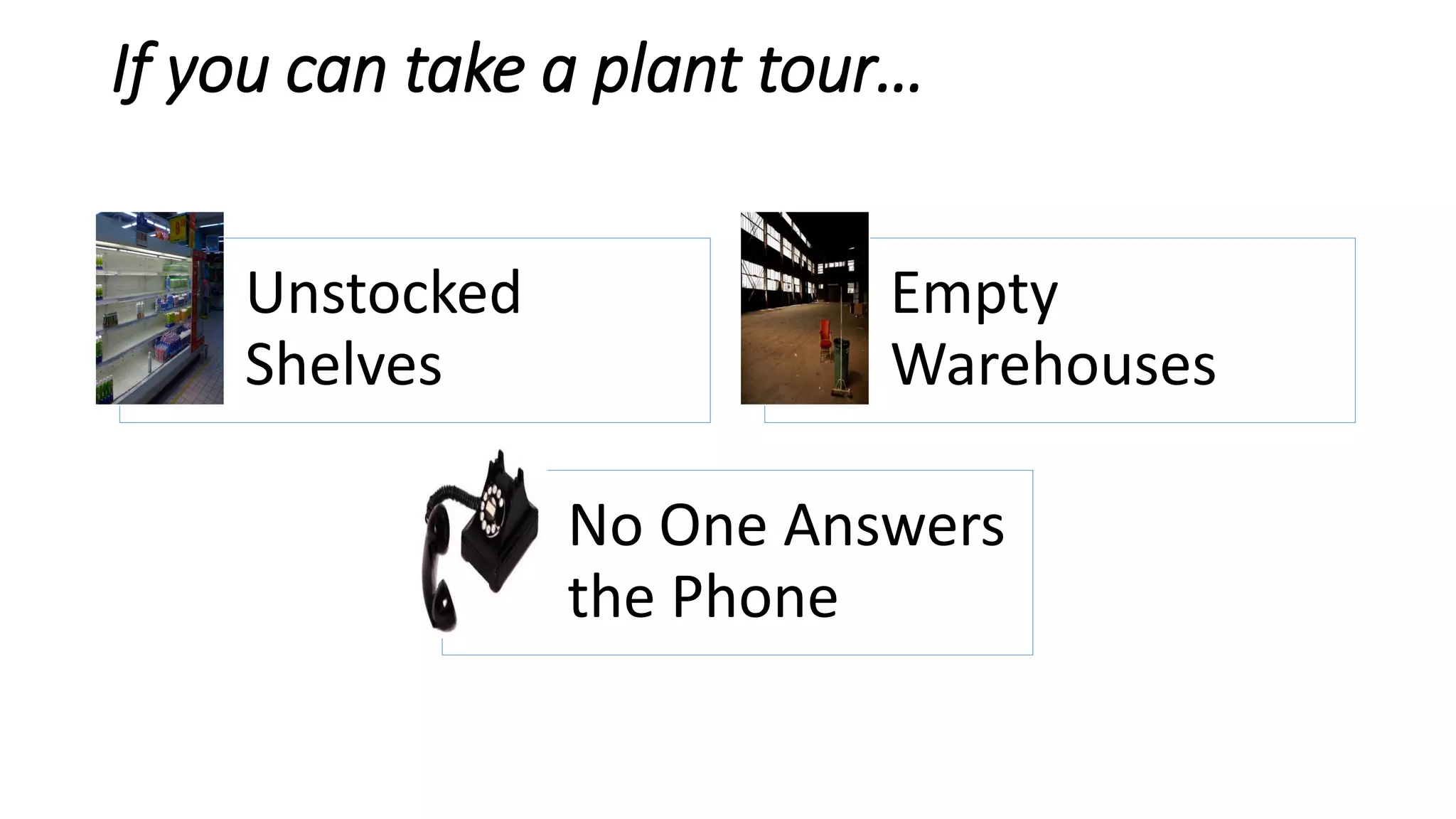 If you can take a plant tour…
Unstocked
Shelves
Empty
Warehouses
No One Answers
the Phone
 