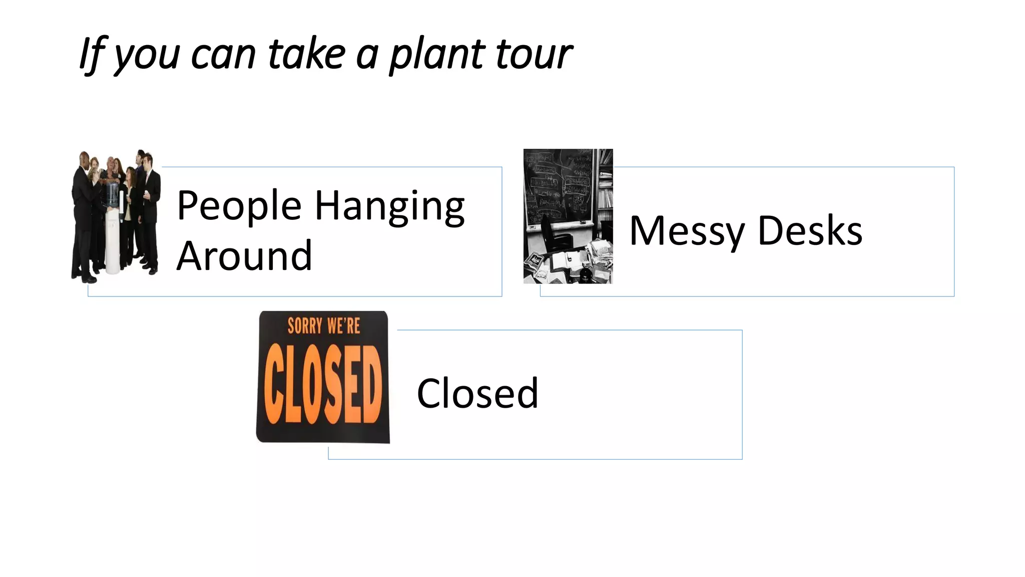 If you can take a plant tour
People Hanging
Around
Messy Desks
Closed
 