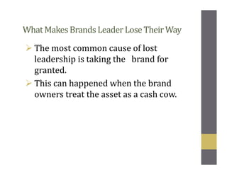 What Makes Brands Leader LoseTheir Way
The most common cause of lost
leadership is taking the brand for
granted.
This can happened when the brand
owners treat the asset as a cash cow.
 