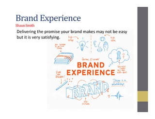 Brand Experience
ShaunSmith
Delivering the promise your brand makes may not be easy
but it is very satisfying.
 