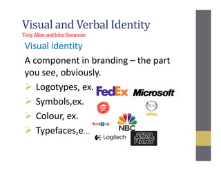 Visual and Verbal Identity
TonyAllenandJohnSimmons
Visual identity
A component in branding – the part
you see, obviously.
Logotypes, ex.
Symbols,ex.
Colour, ex.
Typefaces,ex.
 