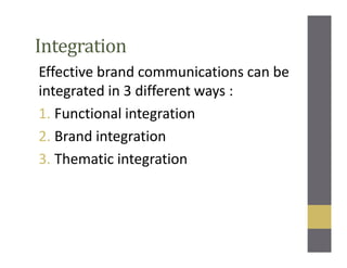 Integration
Effective brand communications can be
integrated in 3 different ways :
1. Functional integration
2. Brand integration
3. Thematic integration
 