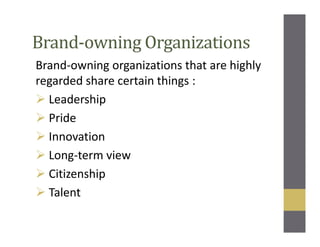 Brand-owning Organizations
Brand-owning organizations that are highly
regarded share certain things :
Leadership
Pride
Innovation
Long-term view
Citizenship
Talent
 